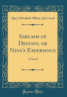 Sarcasm of Destiny, or Nina's Experience: A Novel (Classic Reprint) - Sherwood, Mary Elizabeth Wilson