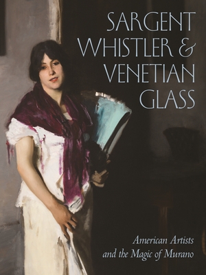 Sargent, Whistler, and Venetian Glass: American Artists and the Magic of Murano - Barr, Sheldon (Contributions by), and Deusner, Melody Barnett (Contributions by), and Greenwold, Diana Jocelyn (Contributions...