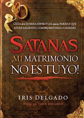 Satans, Mi Matrimonio No Es Tuyo!: Gua de la Guerra Espiritual Para Las Parejas Que Estn Saliendo, Comprometidas O Casadas - Delgado, Iris