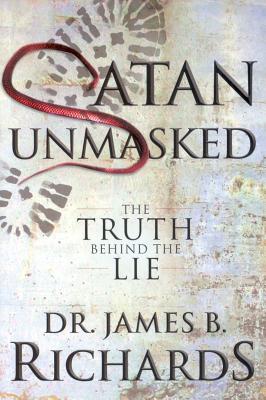 Satan Unmasked: The Truth Behind The Lie - Richards, James B, Dr.