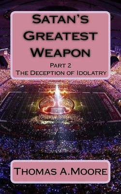 Satan's Greatest Weapon: part 2 The Deception of Idolatry - Moore, Liz Moye, and Moore, Thomas a