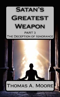 Satan's Greatest Weapon Part III: The Deception of Ignorance - Moore, Liz Moye, and Moore, Thomas a