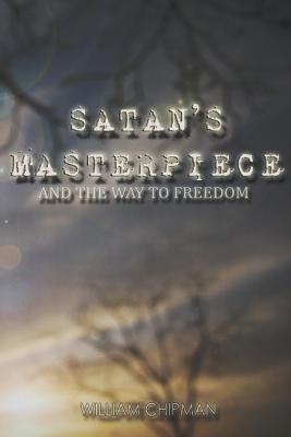Satan's Masterpiece: And The Way To Freedom - Chipman, William G