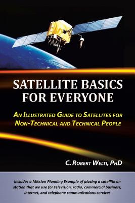 Satellite Basics for Everyone: An Illustrated Guide to Satellites for Non-Technical and Technical People - Welti, C Robert, PhD