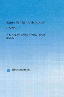 Satire and the Postcolonial Novel: V.S. Naipaul, Chinua Achebe, Salman Rushdie - Ball, John Clement