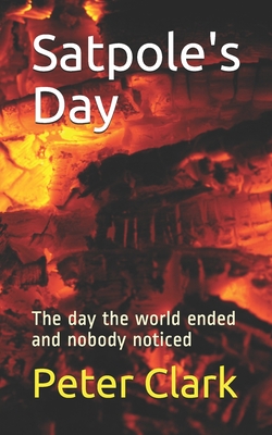 Satpole's Day: The day the world ended and nobody noticed - Clark, Peter J