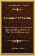 Saturday in My Garden; A Practical Guide to the Cultivation of Small Gardens, with Hints on Their Care and Management