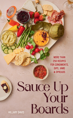 Sauce Up Your Boards: More Than 250 Recipes for Condiments, Dips, Jams & Spreads - Davis, Hillary, and Bates, Sheena (Photographer)