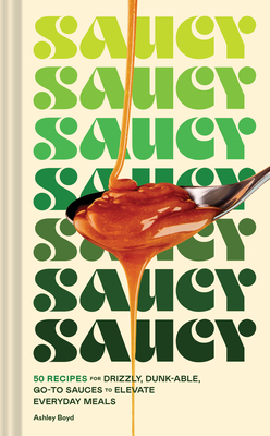 Saucy: 50 Recipes for Drizzly, Dunk-Able, Go-To Sauces to Elevate Everyday Meals - Boyd, Ashley, and Caruso, Maren (Photographer)