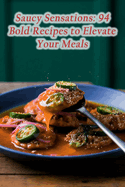 Saucy Sensations: 94 Bold Recipes to Elevate Your Meals