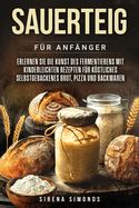 Sauerteig fr Anfnger: Erlernen Sie die Kunst des Fermentierens mit kinderleichten Rezepten fr kstliches selbstgebackenes Brot, Pizza und Backwaren