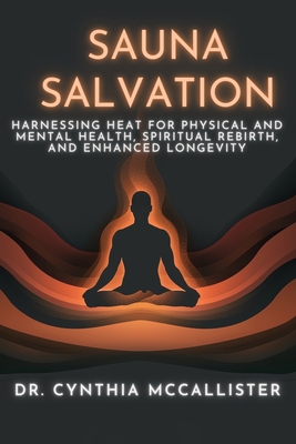 Sauna Salvation: Harnessing Heat for Physical and Mental Health, Spiritual Rebirth, and Enhanced Longevity - McCallister Ed D, Cynthia A