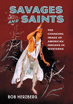 Savages and Saints: The Changing Image of American Indians in Westerns - Herzberg, Bob