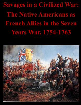 Savages in a Civilized War: The Native Americans as French Allies in the Seven Years War, 1754-1763 - U S Army Command and General Staff Coll
