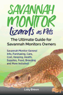 Savannah Monitor Lizards as Pets: Savannah Monitor General Info, Purchasing, Care, Cost, Keeping, Health, Supplies, Food, Breeding and More Included! the Ultimate Guide for Savannah Monitors Owners