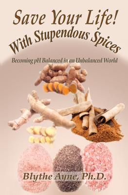 Save Your Life with Stupendous Spices: Becoming pH Balanced in an Unbalanced World - Ayne, Blythe