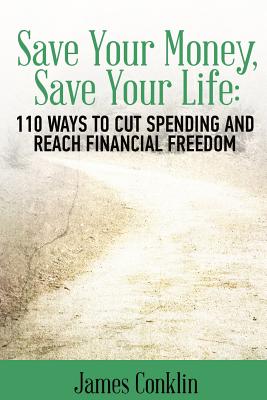 Save Your Money, Save Your Life: 110 Ways to Cut Spending and Reach Financial Freedom - Conklin, James