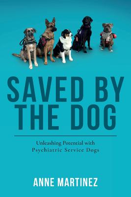 Saved by the Dog: Unleashing Potential with Psychiatric Service Dogs - Martinez, Anne