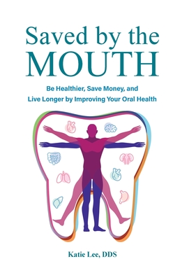 Saved by the Mouth: Be Healthier, Save Money, and Live Longer by Improving Your Oral Health - Lee, Katie