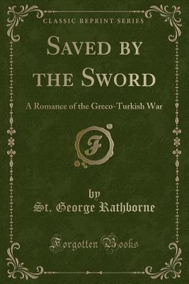 Saved by the Sword: A Romance of the Greco-Turkish War (Classic Reprint) - Rathborne, St George