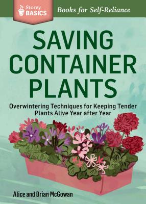 Saving Container Plants: Overwintering Techniques for Keeping Tender Plants Alive Year after Year. A Storey BASICS Title - McGowan, Alice, and McGowan, Brian