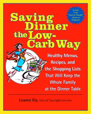 Saving Dinner the Low-Carb Way: Healthy Menus, Recipes, and the Shopping Lists That Will Keep the Whole Family at the Dinner Table: A Cookbook - Ely, Leanne
