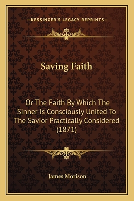 Saving Faith: Or The Faith By Which The Sinner Is Consciously United To The Savior Practically Considered (1871) - Morison, James