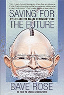 Saving for the Future: My Life and the Alaska Permanent Fund - Rose, Dave, and Sturgulewski, Arliss (Foreword by), and Wohlforth, Charles