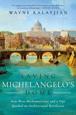 Saving Michelangelo's Dome: How Three Mathematicians and a Pope Sparked an Architectural Revolution - Kalayjian, Wayne