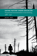Saving Nature Under Socialism: Transnational Environmentalism in East Germany, 1968 - 1990