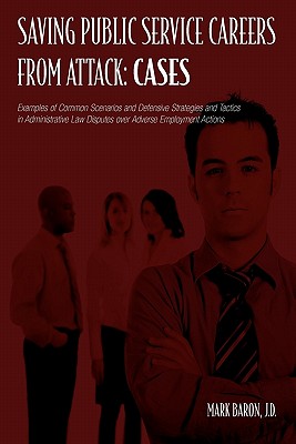 Saving Public Service Careers From Attack: Cases: Examples of Common Scenarios and Defensive Strategies and Tactics in Administrative Law Disputes Over Adverse Employment Actions - Baron, Mark, J.D