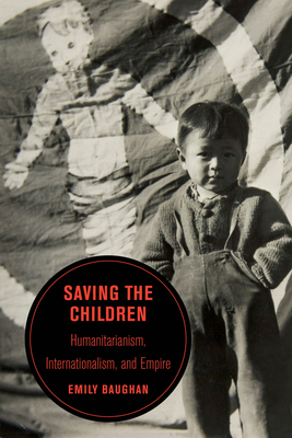 Saving the Children: Humanitarianism, Internationalism, and Empire Volume 19 - Baughan, Emily