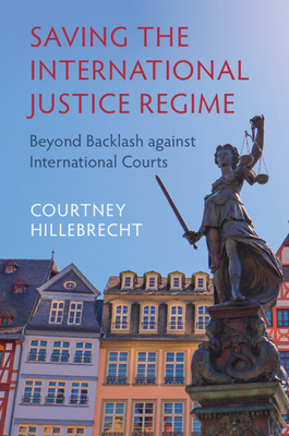 Saving the International Justice Regime: Beyond Backlash against International Courts - Hillebrecht, Courtney