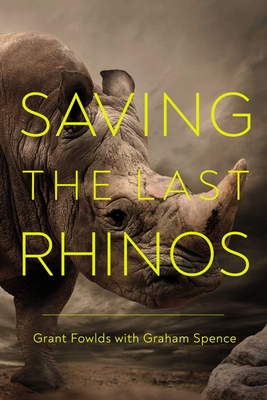 Saving the Last Rhinos: The Life of a Frontline Conservationist - Fowlds, Grant, and Spence, Graham
