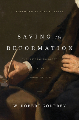 Saving the Reformation: The Pastoral Theology of the Canons of Dort - Godfrey, W Robert