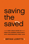 Saving the Saved: How Jesus Saves Us from Try-Harder Christianity Into Performance-Free Love