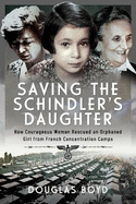 Saving the Schindlers' Daughter: How Courageous Women Rescued an Orphaned Girl from French Concentration Camps