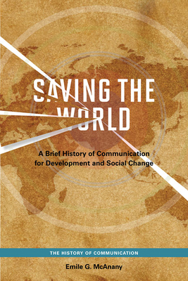 Saving the World: A Brief History of Communication for Devleopment and Social Change - McAnany, Emile G