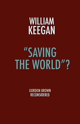 Saving the World? - Gordon Brown Reconsidered - Keegan, William, Jr.