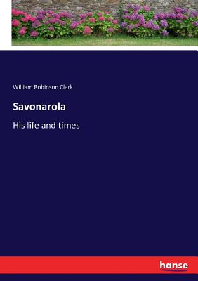 Savonarola: His life and times - Clark, William Robinson