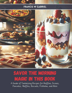Savor the Morning Magic in this Book: A Guide of Tantalizing Recipes for Muffins, Scones, Pancakes, Waffles, Biscuits, Frittatas, and More