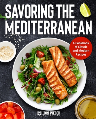 Savoring the Mediterranean: A Cookbook of Classic and Modern Recipes - Lion Weber Publishing