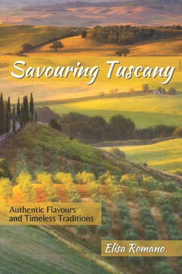 Savouring Tuscany: Authentic Flavors and Timeless Traditions - Romano, Elisa