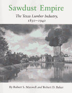 Sawdust Empire: The Texas Lumber Industry, 1830-1940 - Maxwell, Robert S, and Baker, Robert D (Photographer)