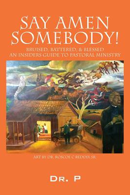 Say Amen Somebody! Bruised, Battered, & Blessed - An Insiders Guide To Pastoral Ministry - Dr P