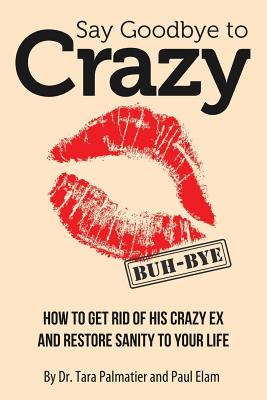 Say Goodbye to Crazy: How to Get Rid of His Crazy Ex and Restore Sanity to Your Life - Elam, Paul, and Palmatier, Tara J