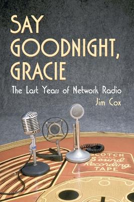 Say Goodnight, Gracie: The Last Years of Network Radio - Cox, Jim