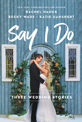 Say I Do: Three Wedding Stories - Hauck, Rachel, and Wade, Becky, and Ganshert, Katie