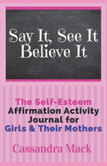Say It See It Believe It: The Self-Esteem Affirmation Activity Journal For Girls To Read & Do With Their Mothers