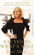 Say Yes to What's Next: How to Age with Elegance and Class While Never Losing Your Beauty and Sass!